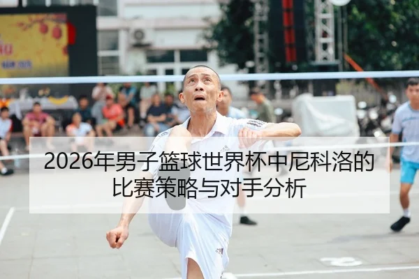2026年男子篮球世界杯中尼科洛的比赛策略与对手分析（6686app）