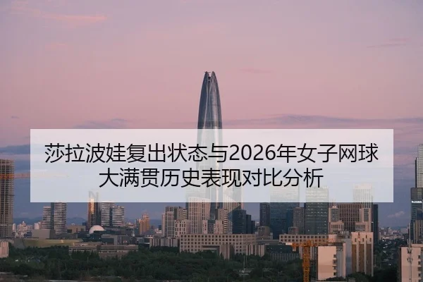 莎拉波娃复出状态与2026年女子网球大满贯历史表现对比分析 - 6686app