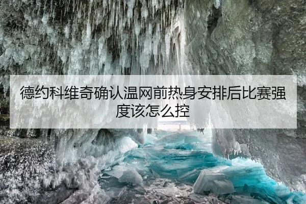 德约科维奇确认温网前热身安排后比赛强度该怎么控
