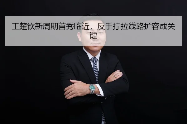 王楚钦新周期首秀临近，反手拧拉线路扩容成关键