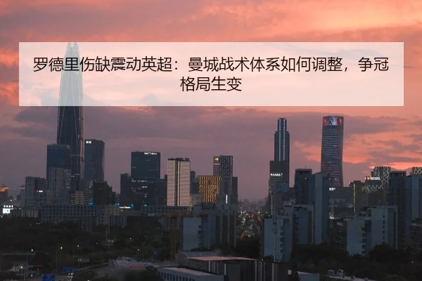 罗德里伤缺震动英超：曼城战术体系如何调整，争冠格局生变