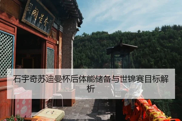 石宇奇苏迪曼杯后体能储备与世锦赛目标解析