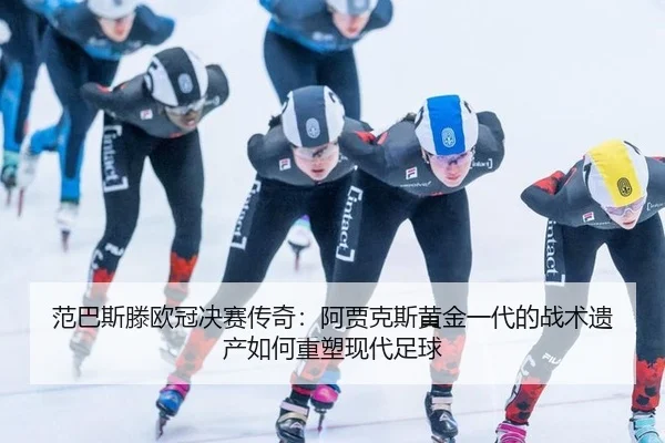 范巴斯滕欧冠决赛传奇：阿贾克斯黄金一代的战术遗产如何重塑现代足球