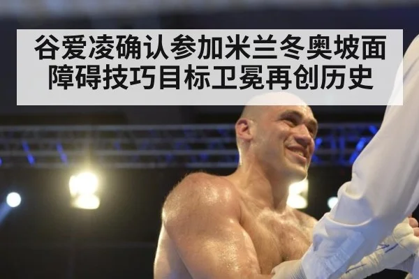 谷爱凌确认参加米兰冬奥坡面障碍技巧目标卫冕再创历史